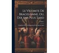 Le Vicomte De Bragelonne, Ou, Dix Ans Plus Tard: Complément Des Trois Mousquetaires Et De Vingt Ans Après; Volume 1