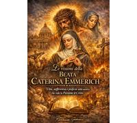 Le visioni della Beata Caterina Emmerich: Vita, sofferenza e profezie della mistica che vide la Passione di Cristo (Apparizioni e misteri del Cielo)