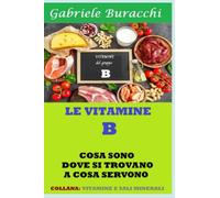 LE VITAMINE DEL GRUPPO B: COSA SONO, DOVE SI TROVANO, A COSA SERVONO. CONTIENE LA VITAMINA B 17: 48 (Dieta zona, mediterranea, vegetariana, ... corretta alimentazione, esercizio fisico)