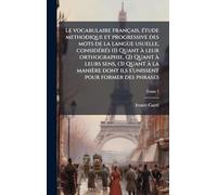 Le vocabulaire français, étude methodique et progressive des mots de la langue usuelle, considérés (1) Quant à leur orthographie, (2) Quant Ã ... dont ils s'unissent pour former des phrases