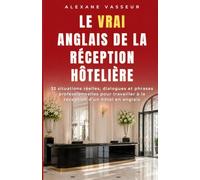 Le VRAI anglais de la réception hôtelière: 33 situations réelles, dialogues et phrases professionnelles pour travailler à la réception d’un hôtel en anglais (Le VRAI anglais professionnel)