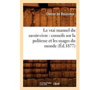 Le vrai manuel du savoir-vivre : conseils sur la politesse et les usages du monde (Éd.1877) (Savoirs Et Traditions)