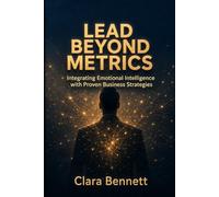 Lead Beyond Metrics: Mastering Emotional Intelligence in Business: Harness Emotional Intelligence to Elevate Your Leadership Strategies