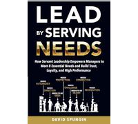 Lead By Serving Needs: How Servant Leadership Empowers Managers to Meet 8 Essential Needs and Build Trust, Loyalty, and High Performance