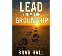 LEAD FROM THE GROUND UP: Five Foundational Mindsets for Building Respect, Growth, and Real Leadership (Lead From the Ground Up: Leadership Development Under Pressure)