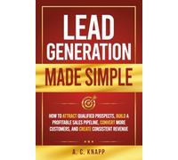 Lead Generation Made Simple: How to Attract Qualified Prospects, Build a Profitable Sales Pipeline, Convert More Customers, and Create Consistent Revenue (The Profitable Foundations Series)