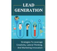 Lead Generation: Strategies To Leverage Creativity, Lateral Thinking, And Marketing Innovation