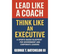 Lead Like a Coach Think Like an Executive: A Sports-Based Blueprint for Government and Corporate Leaders