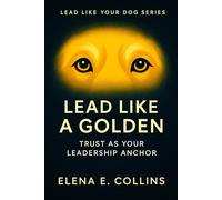Lead Like a Golden: Trust as Your Leadership Anchor (Lead Like Your Dog: Dogs Decode Connection for Better Leadership and Relationships)