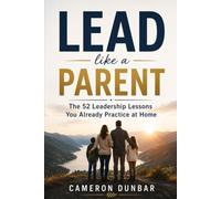 Lead Like a Parent: The 52 Leadership Lessons You Already Practice at Home
