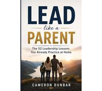 Lead Like a Parent: The 52 Leadership Lessons You Already Practice at Home