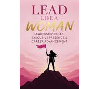 Lead Like a Woman Leadership Skills, Executive Presence, and Career Advancement: A Research-Based Guide to Getting Ahead and Leading on Your Own Terms