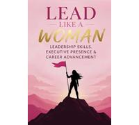 Lead Like a Woman Leadership Skills, Executive Presence, and Career Advancement: A Research-Based Guide to Getting Ahead and Leading on Your Own Terms
