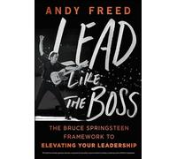 Lead Like The Boss: The Bruce Springsteen Framework to Elevating Your Leadership