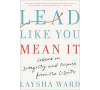 Lead Like You Mean It: Lessons on Integrity and Purpose from the C-Suite