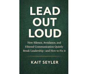 Lead Out Loud: How Silence, Avoidance, and Filtered Communication Quietly Break Leadership -- and How to Fix it