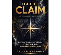 Lead the Claim: A New Standard for Modern Adjusters: A New Standard for Modern Adjusters Navigating Catastrophe, Litigation, and High-Pressure Claims