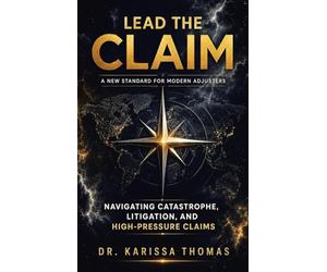 Lead the Claim: A New Standard for Modern Adjusters: A New Standard for Modern Adjusters Navigating Catastrophe, Litigation, and High-Pressure Claims