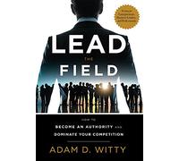 Lead The Field: How To Become An Authority And Dominate Your Competition