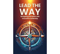 Lead the Way: Navigating Disruption with Innovative Leadership: Strategies for Thriving in Disruption and Leading Innovation in a Rapidly Changing World