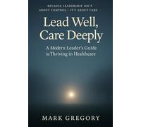 Lead Well, Care Deeply: A Modern Leader’s Guide to Thriving in Healthcare