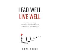 Lead Well, Live Well: The proven path from leadership stress to balance and success