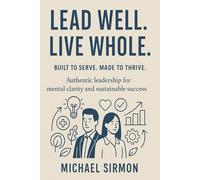 Lead Well. Live Whole.: Authentic Leadership for Mental Clarity and Sustainable Success