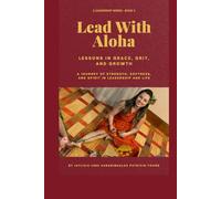 Lead with Aloha: Lessons in Grace, Grit, and Growth A Journey of Strength, Softness, and Spirit in Leadership and Life