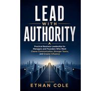 Lead With Authority: Practical Business Leadership for Managers and Founders Who Want Clearer Communication, Stronger Teams, and Greater Influence