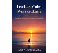 Lead with Calm, Win with Clarity: A Leader's Guide to Mastering Stress, Making Clear Decisions, and Achieving Outstanding Results (Leadership Development)