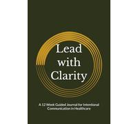 Lead with Clarity: A 12 W uided Journal for Intentional Communication in Healthcare