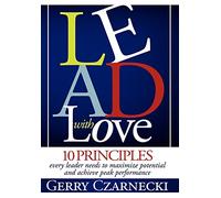 Lead With Love: 10 Principles Every Leader Needs to Maximize Potential and Achieve Peak Performance