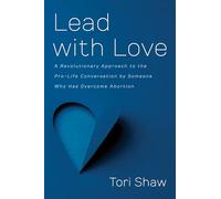 Lead with Love: A Revolutionary Approach to the Pro-Life Conversation by Someone Who Has Overcome Abortion