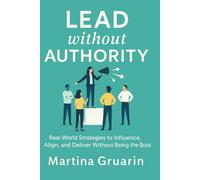 Lead without Authority: Real-World Strategies to Influence, Align, and Deliver Without Being the Boss (Leading in Practice - Real-World Strategies for Project and People Managers)