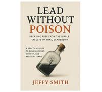 Lead Without Poison: Breaking Free from the Ripple Effects of Toxic Leadership: A Practical Guide to Building Trust, Growth, and Resilient Teams
