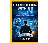 Lead Your Business with AI: The 90-Day Executive Workbook (The AI-Savvy Professional Series)