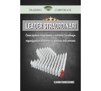 LEADER STRAORDINARI: Come Ispirare, Trasformare e Costruire l'Eccellenza Organizzativa Attraverso la Gestione delle Persone.