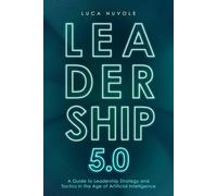 Leadership 5.0: A Guide to Leadership Strategy and Tactics in the Age of Artificial Intelligence
