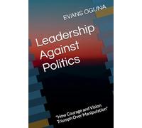 Leadership Against Politics: "How Courage and Vision Triumph Over Manipulation"