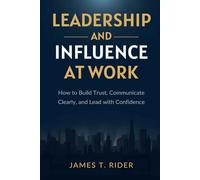 Leadership and Influence at Work How to Build Trust, Communicate Clearly, and Lead with Confidence