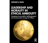 Leadership and Morality in Ethical Ambiguity: Navigating Accountability, Self-Development, and Communication Among CIA Officers (Leadership: Research and Practice)