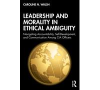 Leadership and Morality in Ethical Ambiguity : Navigating Accountability, Self-Development, and Communication Among CIA Officers