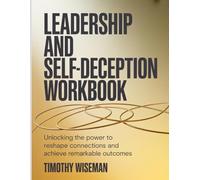 Leadership And Self-Deception Workbook: Unlocking the power to reshape connections and achieve remarkable outcomes.