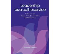 Leadership as a Call to Service: The Lives and Works of Teresa of ÁVila, Catherine of Siena and ThéRèSe of Lisieux