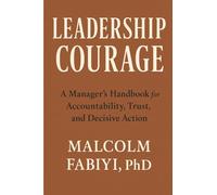 LEADERSHIP COURAGE: A Manager’s Handbook for Accountability, Trust, and Decisive Action