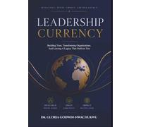 LEADERSHIP CURRENCY: BUILDING TRUST, TRANSFORMING ORGANIZATIONS, AND LEAVING A LEGACY THAT OUTLIVES YOU