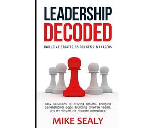 Leadership Decoded: Easy Solutions to Driving Results, Bridging Generational Gaps, Building Diverse Teams, and Thriving in the Modern Workplace