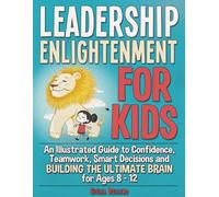 Leadership Enlightenment for Kids: An Illustrated Guide to Confidence, Teamwork, Smart Decisions & Building the Ultimate Brain for Ages 8-12