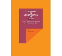 Leadership et l'organisation de l'eglise: Tout CE Que Vous Devez Savoir Sur Une Eglise Locale