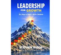 Leadership for Growth: Six Leadership Steps to Build a Better Business